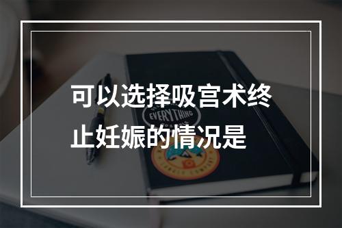 可以选择吸宫术终止妊娠的情况是