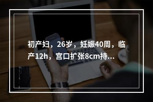 初产妇，26岁，妊娠40周，临产12h，宫口扩张8cm持续2