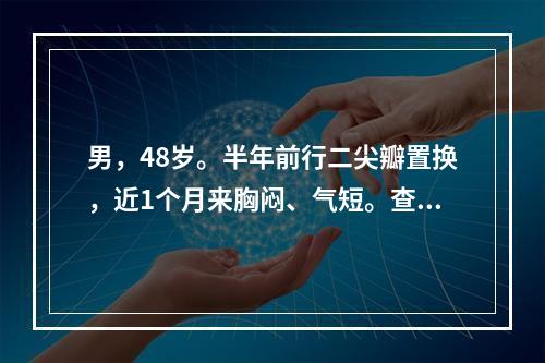 男，48岁。半年前行二尖瓣置换，近1个月来胸闷、气短。查体：