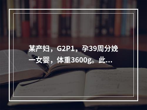 某产妇，G2P1，孕39周分娩一女婴，体重3600g。此次分