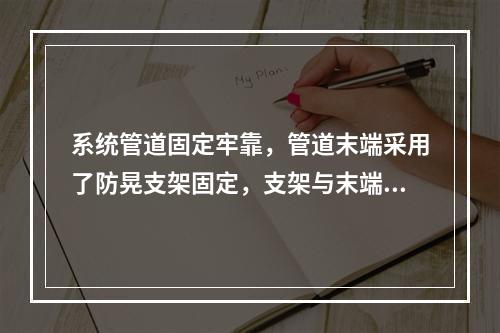 系统管道固定牢靠，管道末端采用了防晃支架固定，支架与末端喷头