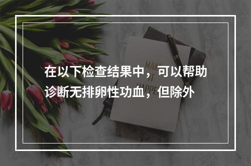 在以下检查结果中，可以帮助诊断无排卵性功血，但除外