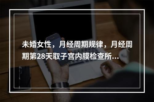 未婚女性，月经周期规律，月经周期第28天取子宫内膜检查所见：