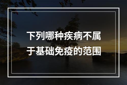 下列哪种疾病不属于基础免疫的范围