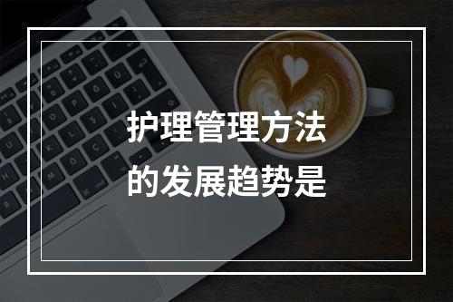 护理管理方法的发展趋势是