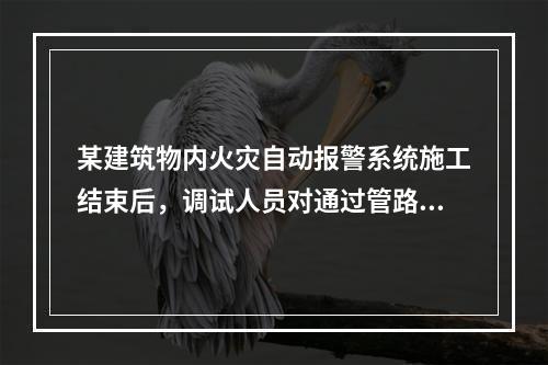 某建筑物内火灾自动报警系统施工结束后，调试人员对通过管路采样