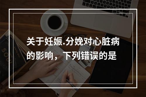 关于妊娠.分娩对心脏病的影响，下列错误的是