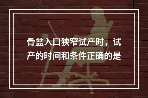 骨盆入口狭窄试产时，试产的时间和条件正确的是