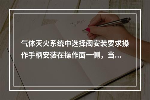 气体灭火系统中选择阀安装要求操作手柄安装在操作面一侧，当安装