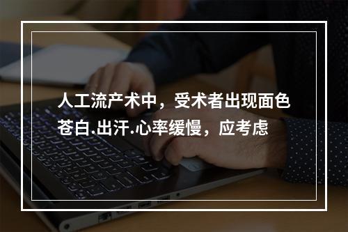 人工流产术中，受术者出现面色苍白.出汗.心率缓慢，应考虑