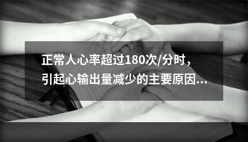 正常人心率超过180次/分时，引起心输出量减少的主要原因是