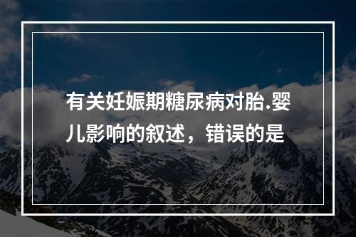 有关妊娠期糖尿病对胎.婴儿影响的叙述，错误的是