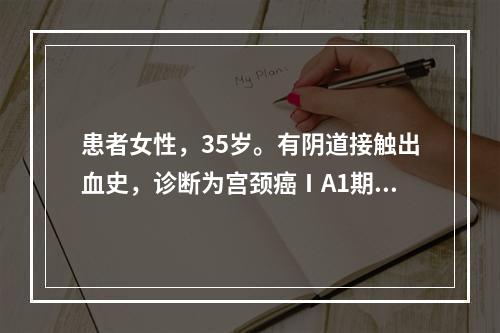 患者女性，35岁。有阴道接触出血史，诊断为宫颈癌ⅠA1期患者