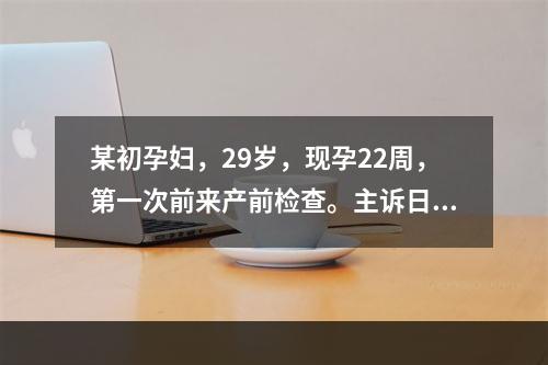 某初孕妇，29岁，现孕22周，第一次前来产前检查。主诉日常活