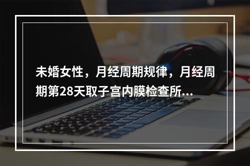 未婚女性，月经周期规律，月经周期第28天取子宫内膜检查所见：