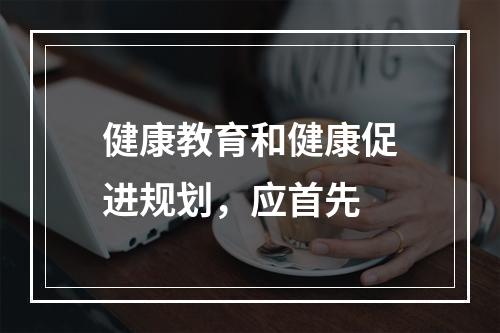 健康教育和健康促进规划，应首先