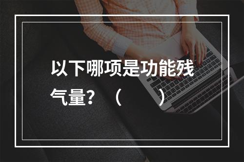 以下哪项是功能残气量？（　　）