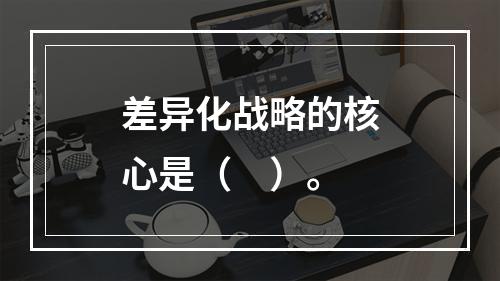 差异化战略的核心是（　）。