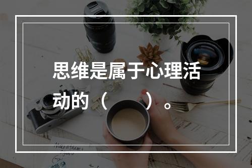 思维是属于心理活动的（　　）。