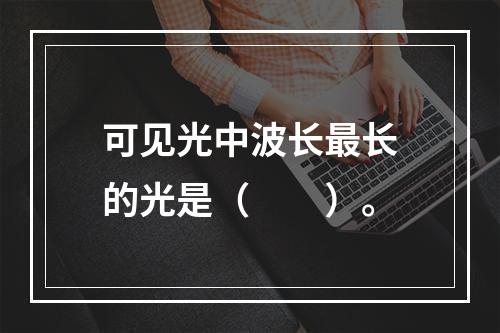 可见光中波长最长的光是（　　）。