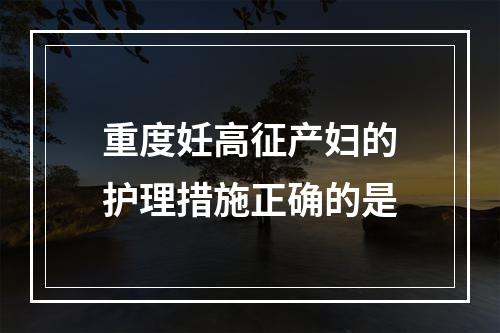 重度妊高征产妇的护理措施正确的是