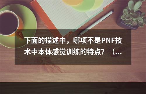 下面的描述中，哪项不是PNF技术中本体感觉训练的特点？（　