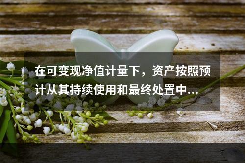 在可变现净值计量下，资产按照预计从其持续使用和最终处置中所产