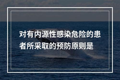 对有内源性感染危险的患者所采取的预防原则是