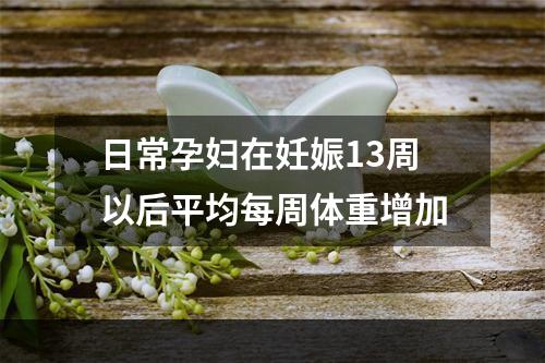 日常孕妇在妊娠13周以后平均每周体重增加