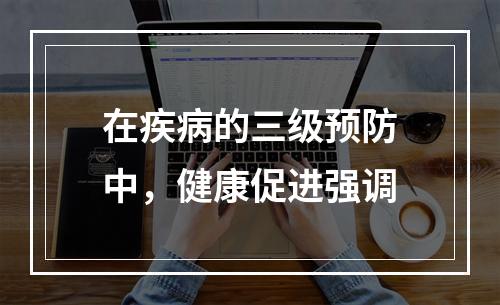 在疾病的三级预防中，健康促进强调