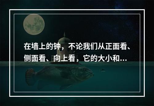 在墙上的钟，不论我们从正面看、侧面看、向上看，它的大小和形