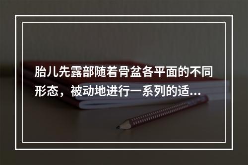 胎儿先露部随着骨盆各平面的不同形态，被动地进行一系列的适应性