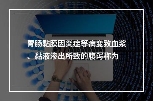 胃肠黏膜因炎症等病变致血浆、黏液渗出所致的腹泻称为