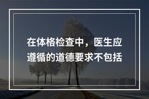 在体格检查中，医生应遵循的道德要求不包括