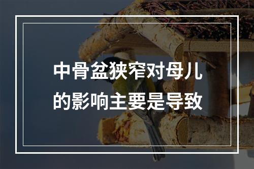 中骨盆狭窄对母儿的影响主要是导致