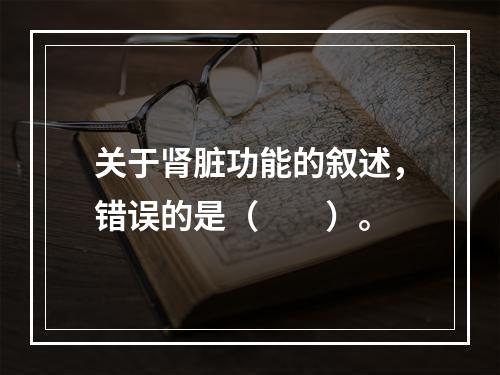 关于肾脏功能的叙述，错误的是（　　）。