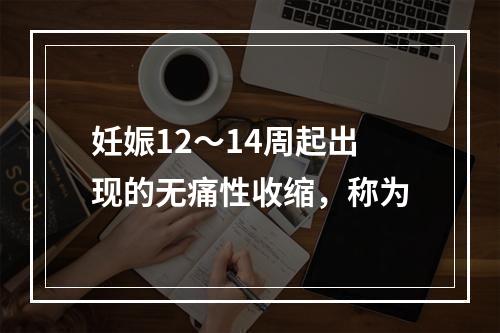 妊娠12～14周起出现的无痛性收缩，称为