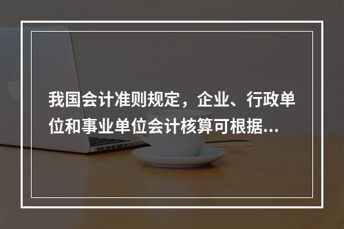 我国会计准则规定，企业、行政单位和事业单位会计核算可根据企业