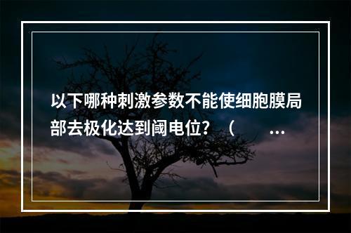 以下哪种刺激参数不能使细胞膜局部去极化达到阈电位？（　　）