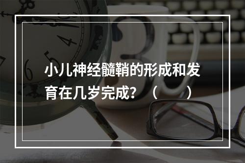 小儿神经髓鞘的形成和发育在几岁完成？（　　）