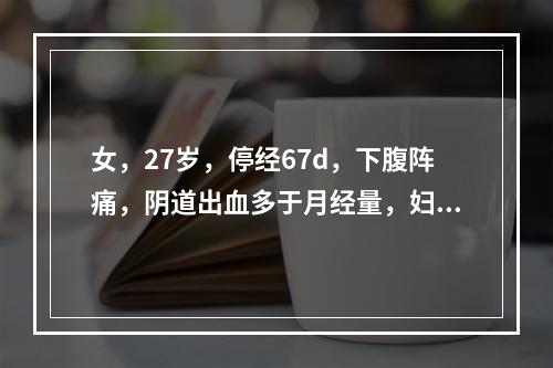 女，27岁，停经67d，下腹阵痛，阴道出血多于月经量，妇科检