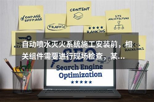 自动喷水灭火系统施工安装前，相关组件需要进行现场检查，某消防