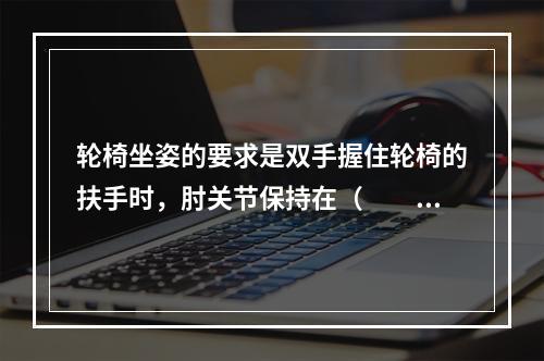 轮椅坐姿的要求是双手握住轮椅的扶手时，肘关节保持在（　　）