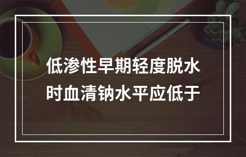 低渗性早期轻度脱水时血清钠水平应低于