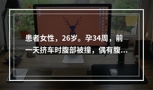 患者女性，26岁。孕34周，前一天挤车时腹部被撞，偶有腹坠，