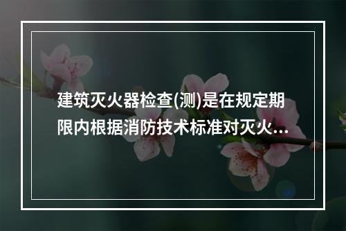 建筑灭火器检查(测)是在规定期限内根据消防技术标准对灭火器配