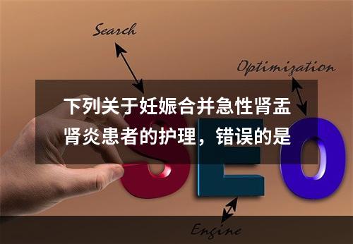 下列关于妊娠合并急性肾盂肾炎患者的护理，错误的是