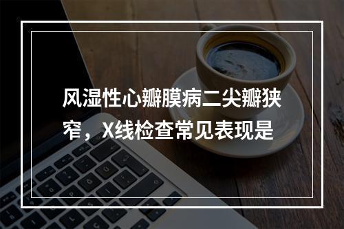 风湿性心瓣膜病二尖瓣狭窄，X线检查常见表现是