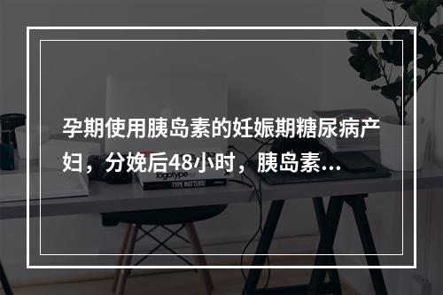 孕期使用胰岛素的妊娠期糖尿病产妇，分娩后48小时，胰岛素应减