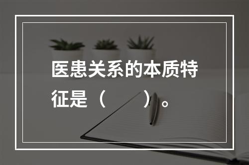 医患关系的本质特征是（　　）。